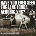 1 x HAVE YOU EVER SEEN THE JANE FONDA AEROBIC VHS? - BLESS YOU MOTHERFUCKERS